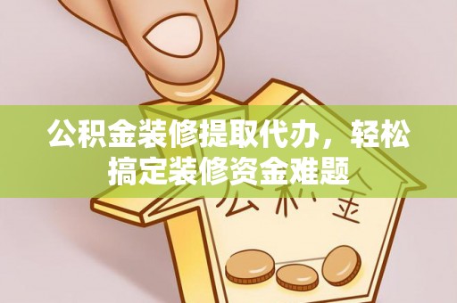 昌吉公积金装修提取代办，轻松搞定装修资金难题