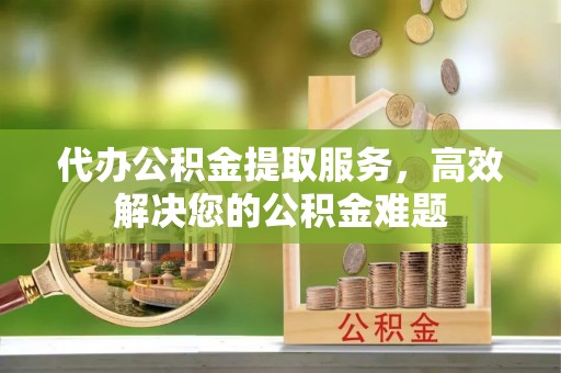 昌吉代办公积金提取服务，高效解决您的公积金难题