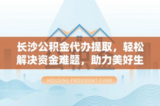 昌吉长沙公积金代办提取，轻松解决资金难题，助力美好生活