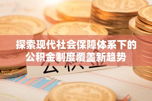 昌吉探索现代社会保障体系下的公积金制度覆盖新趋势