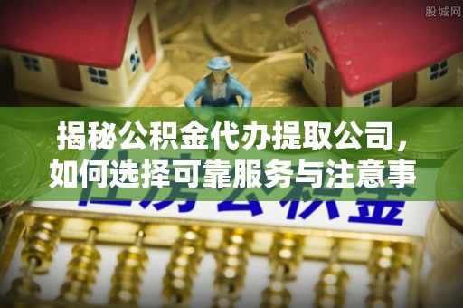 昌吉揭秘公积金代办提取公司，如何选择可靠服务与注意事项