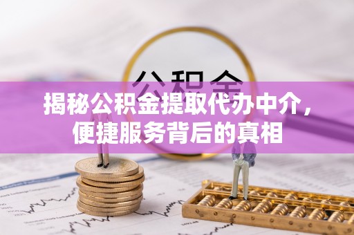 昌吉揭秘公积金提取代办中介，便捷服务背后的真相