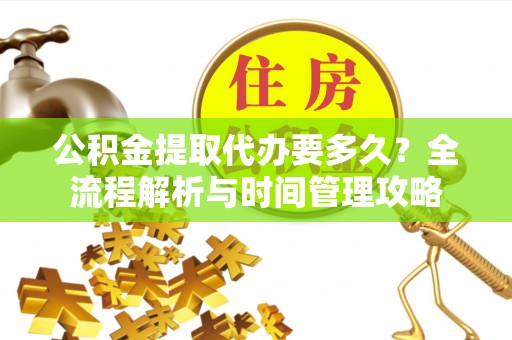 昌吉公积金提取代办要多久？全流程解析与时间管理攻略