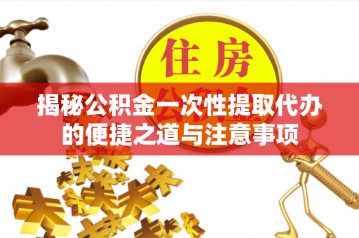昌吉揭秘公积金一次性提取代办的便捷之道与注意事项