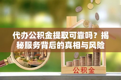 昌吉代办公积金提取可靠吗？揭秘服务背后的真相与风险