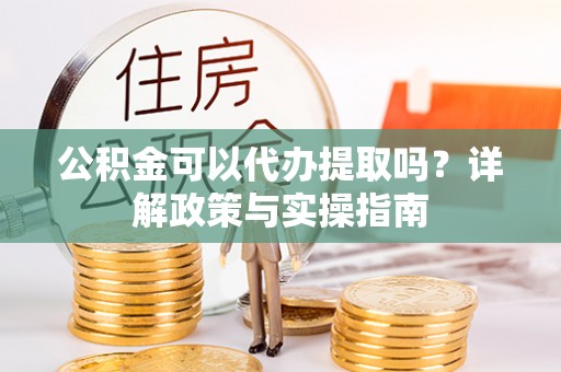 昌吉公积金可以代办提取吗？详解政策与实操指南