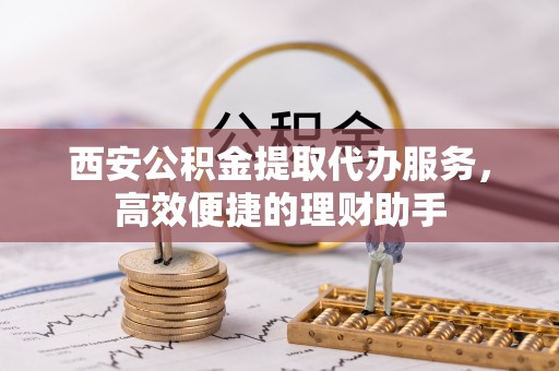 昌吉西安公积金提取代办服务，高效便捷的理财助手