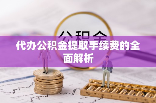 昌吉代办公积金提取手续费的全面解析