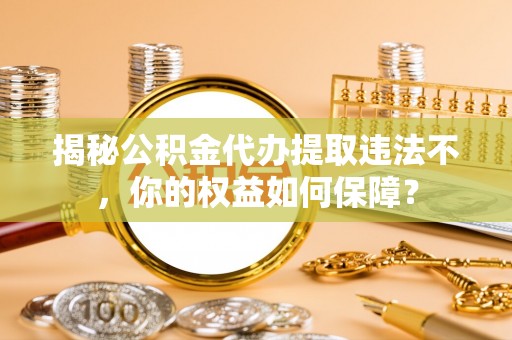 昌吉揭秘公积金代办提取违法不，你的权益如何保障？